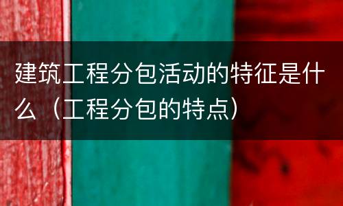 建筑工程分包活动的特征是什么（工程分包的特点）