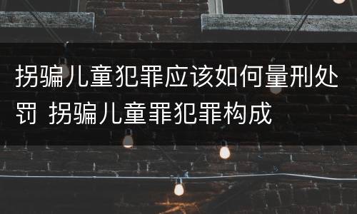 拐骗儿童犯罪应该如何量刑处罚 拐骗儿童罪犯罪构成