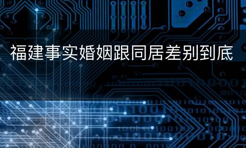 福建事实婚姻跟同居差别到底