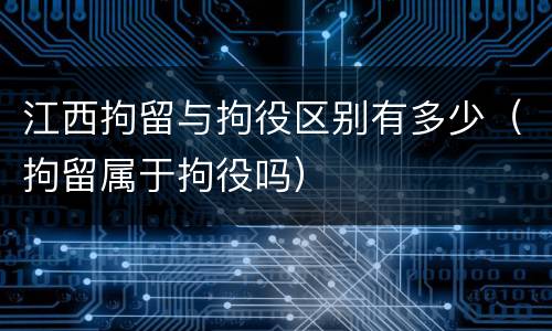 江西拘留与拘役区别有多少（拘留属于拘役吗）