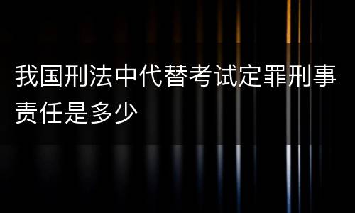 我国刑法中代替考试定罪刑事责任是多少