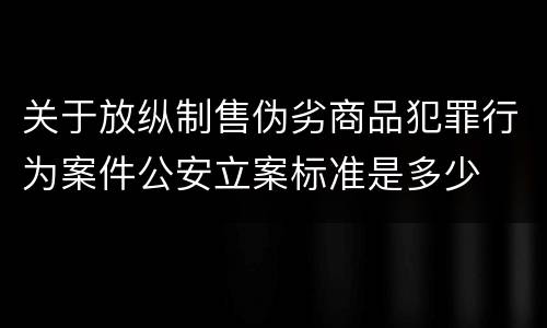 关于放纵制售伪劣商品犯罪行为案件公安立案标准是多少