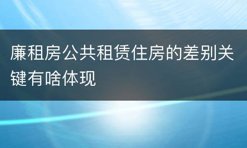 廉租房公共租赁住房的差别关键有啥体现
