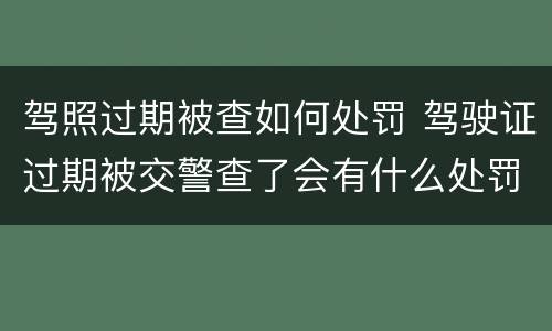 驾照过期被查如何处罚 驾驶证过期被交警查了会有什么处罚