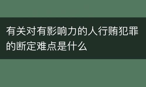 有关对有影响力的人行贿犯罪的断定难点是什么