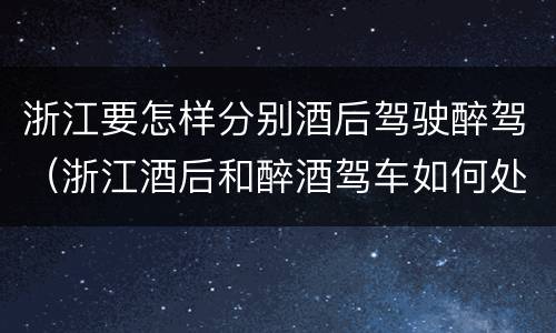 浙江要怎样分别酒后驾驶醉驾（浙江酒后和醉酒驾车如何处罚）