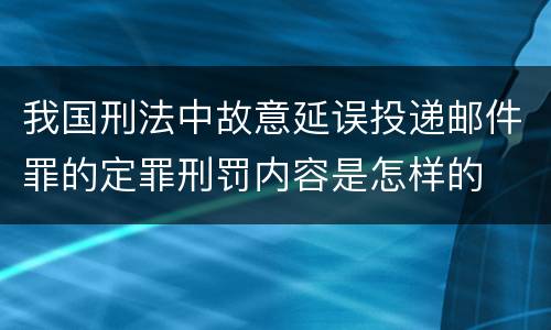我国刑法中故意延误投递邮件罪的定罪刑罚内容是怎样的