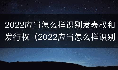 2022应当怎么样识别发表权和发行权（2022应当怎么样识别发表权和发行权呢）