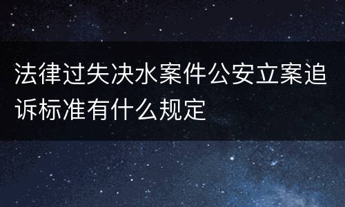 法律过失决水案件公安立案追诉标准有什么规定