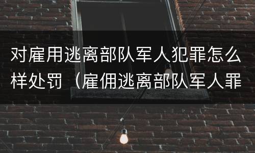 对雇用逃离部队军人犯罪怎么样处罚（雇佣逃离部队军人罪）