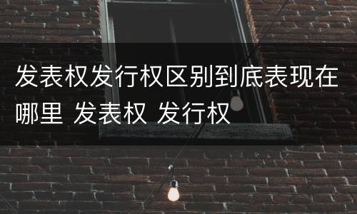 发表权发行权区别到底表现在哪里 发表权 发行权