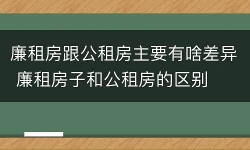 廉租房跟公租房主要有啥差异 廉租房子和公租房的区别