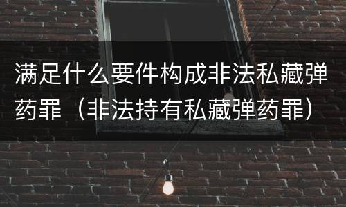 满足什么要件构成非法私藏弹药罪（非法持有私藏弹药罪）