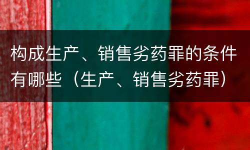 构成生产、销售劣药罪的条件有哪些（生产、销售劣药罪）