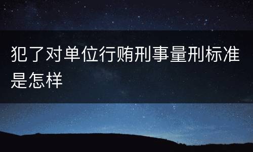 犯了对单位行贿刑事量刑标准是怎样
