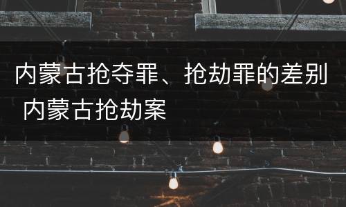 内蒙古抢夺罪、抢劫罪的差别 内蒙古抢劫案