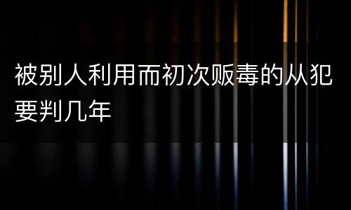 被别人利用而初次贩毒的从犯要判几年