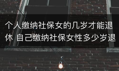 个人缴纳社保女的几岁才能退休 自己缴纳社保女性多少岁退休