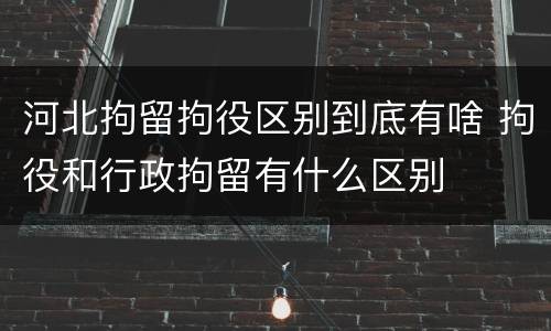 河北拘留拘役区别到底有啥 拘役和行政拘留有什么区别