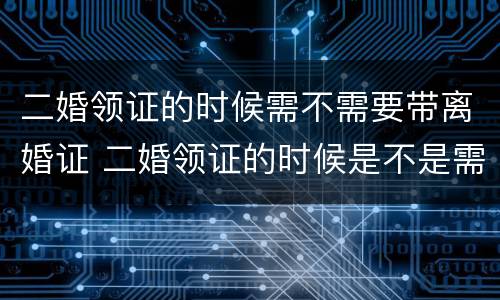 二婚领证的时候需不需要带离婚证 二婚领证的时候是不是需要带离婚证?