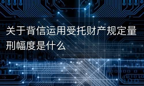 关于背信运用受托财产规定量刑幅度是什么