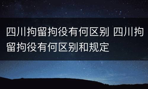 四川拘留拘役有何区别 四川拘留拘役有何区别和规定