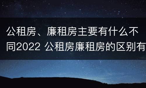 公租房、廉租房主要有什么不同2022 公租房廉租房的区别有哪些