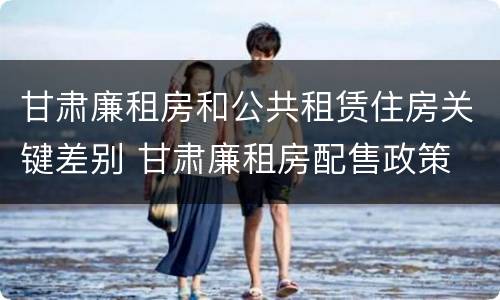 甘肃廉租房和公共租赁住房关键差别 甘肃廉租房配售政策