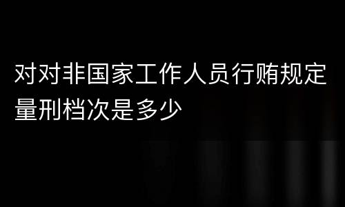 对对非国家工作人员行贿规定量刑档次是多少