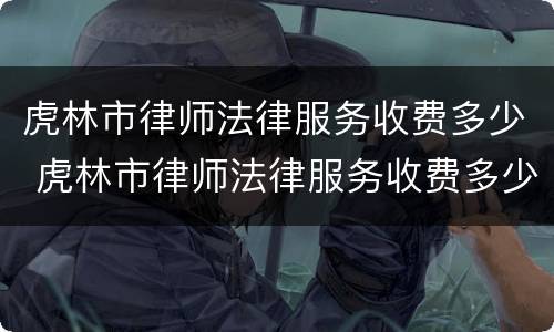 虎林市律师法律服务收费多少 虎林市律师法律服务收费多少一个月