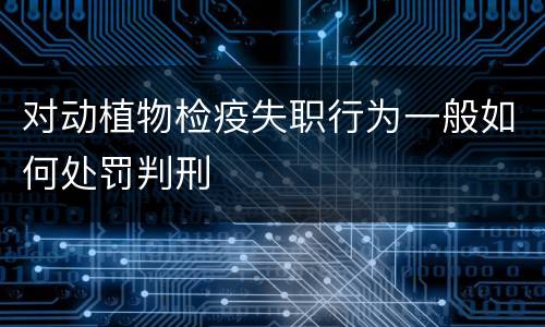 对动植物检疫失职行为一般如何处罚判刑