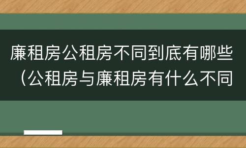 廉租房公租房不同到底有哪些（公租房与廉租房有什么不同）