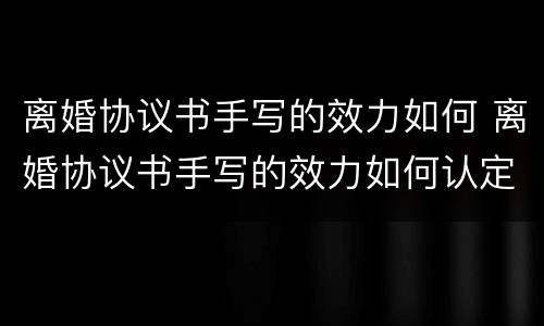 离婚协议书手写的效力如何 离婚协议书手写的效力如何认定