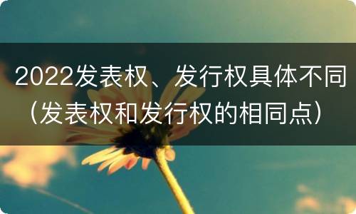 2022发表权、发行权具体不同（发表权和发行权的相同点）