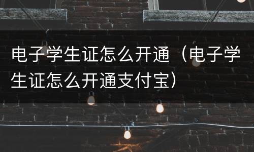 电子学生证怎么开通（电子学生证怎么开通支付宝）