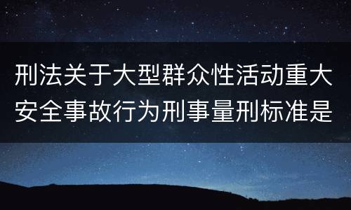 刑法关于大型群众性活动重大安全事故行为刑事量刑标准是多少