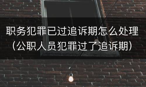 职务犯罪已过追诉期怎么处理（公职人员犯罪过了追诉期）