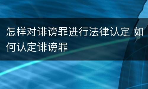 怎样对诽谤罪进行法律认定 如何认定诽谤罪