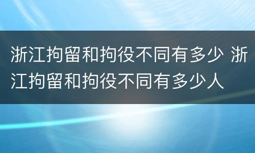 浙江拘留和拘役不同有多少 浙江拘留和拘役不同有多少人