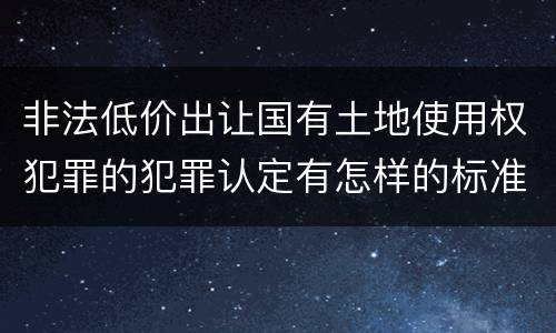 非法低价出让国有土地使用权犯罪的犯罪认定有怎样的标准