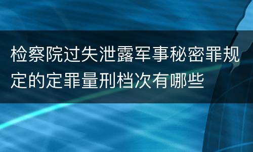 检察院过失泄露军事秘密罪规定的定罪量刑档次有哪些