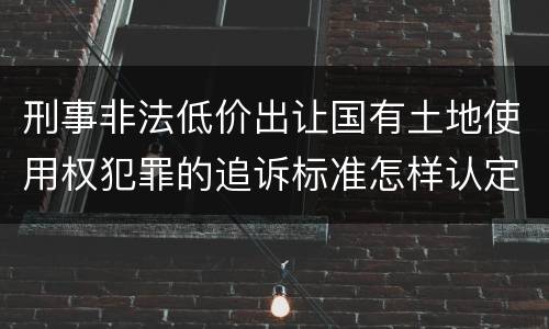 刑事非法低价出让国有土地使用权犯罪的追诉标准怎样认定
