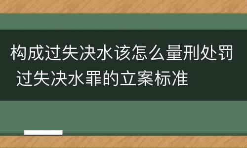构成过失决水该怎么量刑处罚 过失决水罪的立案标准