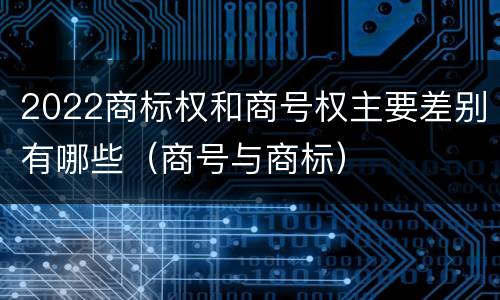 2022商标权和商号权主要差别有哪些（商号与商标）