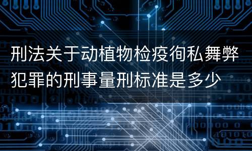 刑法关于动植物检疫徇私舞弊犯罪的刑事量刑标准是多少