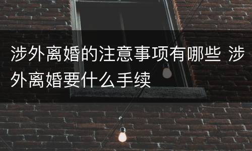 涉外离婚的注意事项有哪些 涉外离婚要什么手续