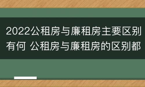 2022公租房与廉租房主要区别有何 公租房与廉租房的区别都在此,别再搞错了!