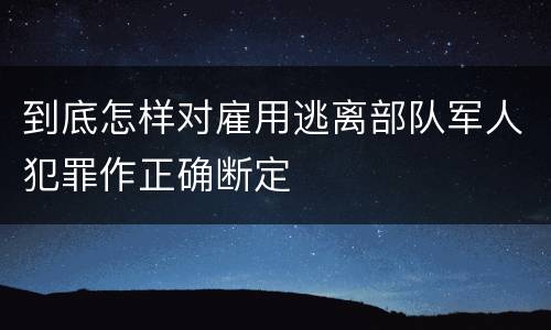 到底怎样对雇用逃离部队军人犯罪作正确断定