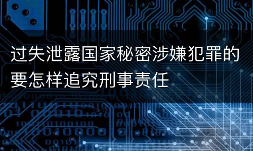 过失泄露国家秘密涉嫌犯罪的要怎样追究刑事责任