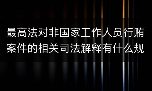 最高法对非国家工作人员行贿案件的相关司法解释有什么规定